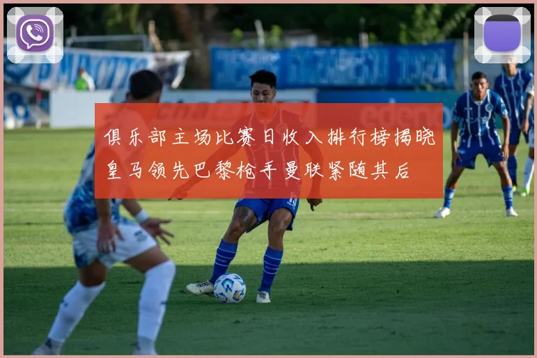 俱乐部主场比赛日收入排行榜揭晓皇马领先巴黎枪手曼联紧随其后