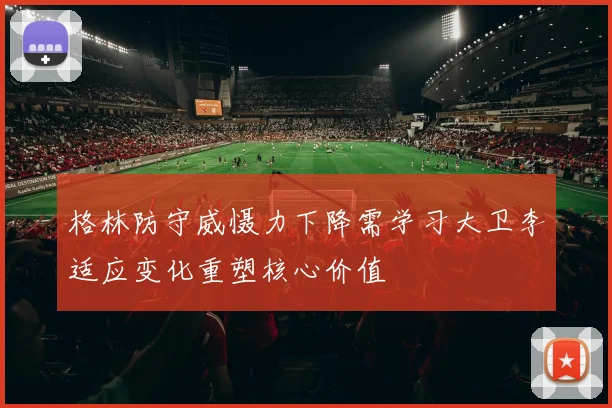 格林防守威慑力下降需学习大卫李适应变化重塑核心价值
