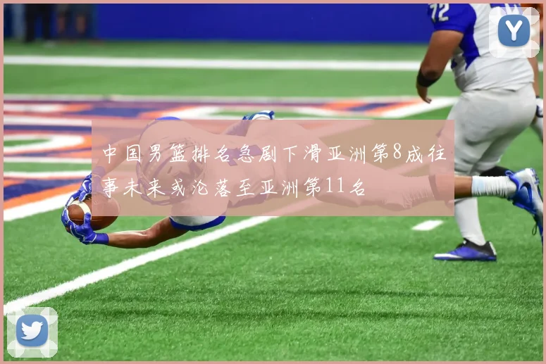 中国男篮排名急剧下滑亚洲第8成往事未来或沦落至亚洲第11名