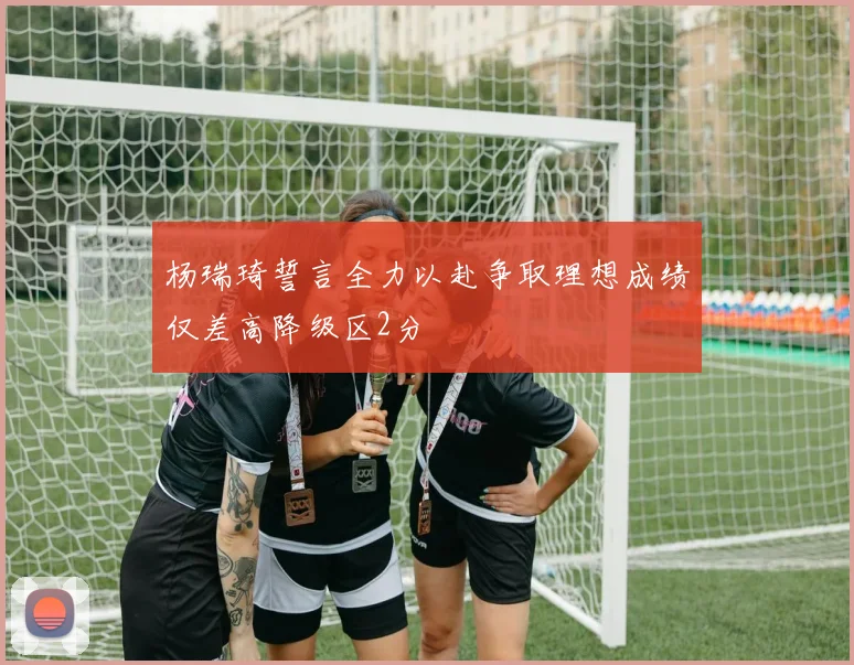 杨瑞琦誓言全力以赴争取理想成绩仅差高降级区2分