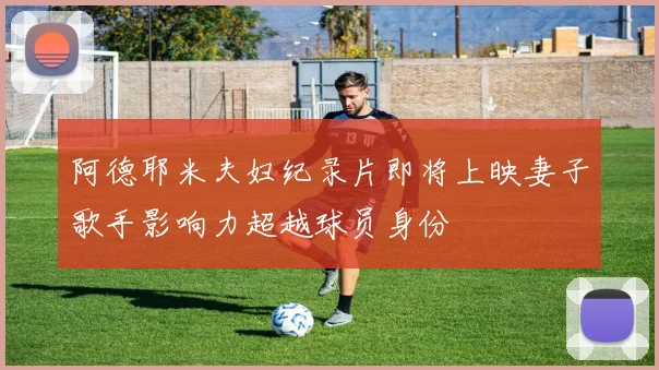 阿德耶米夫妇纪录片即将上映妻子歌手影响力超越球员身份