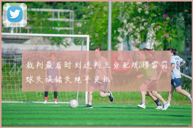 裁判最后时刻连判三分犯规穆雷罚球失误错失绝平良机
