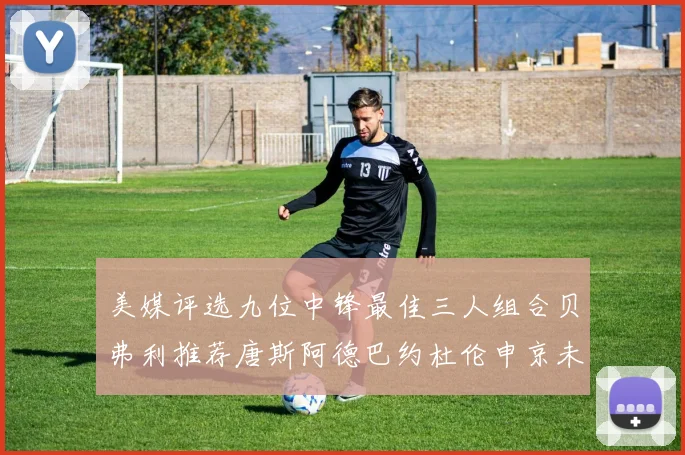 美媒评选九位中锋最佳三人组合贝弗利推荐唐斯阿德巴约杜伦申京未入选