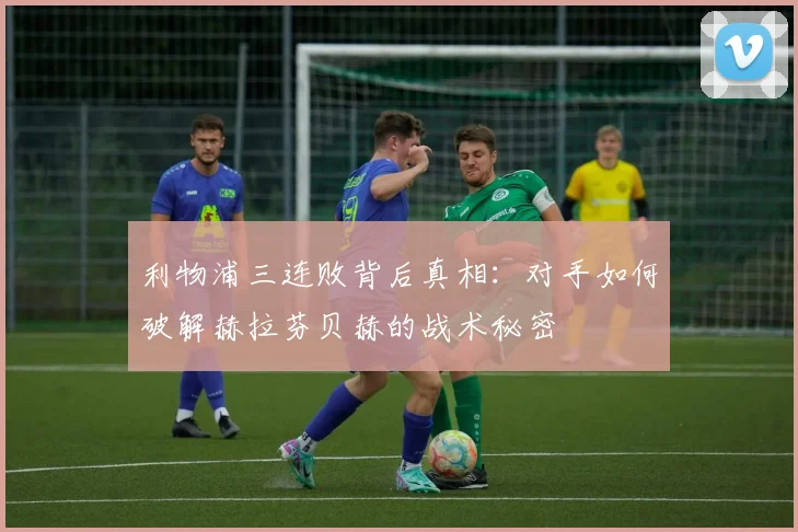 利物浦三连败背后真相：对手如何破解赫拉芬贝赫的战术秘密