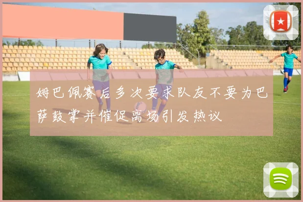 姆巴佩赛后多次要求队友不要为巴萨鼓掌并催促离场引发热议