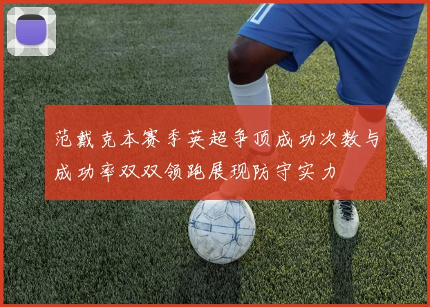 范戴克本赛季英超争顶成功次数与成功率双双领跑展现防守实力