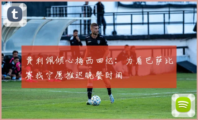 费利佩倾心梅西回忆：为看巴萨比赛我宁愿推迟晚餐时间