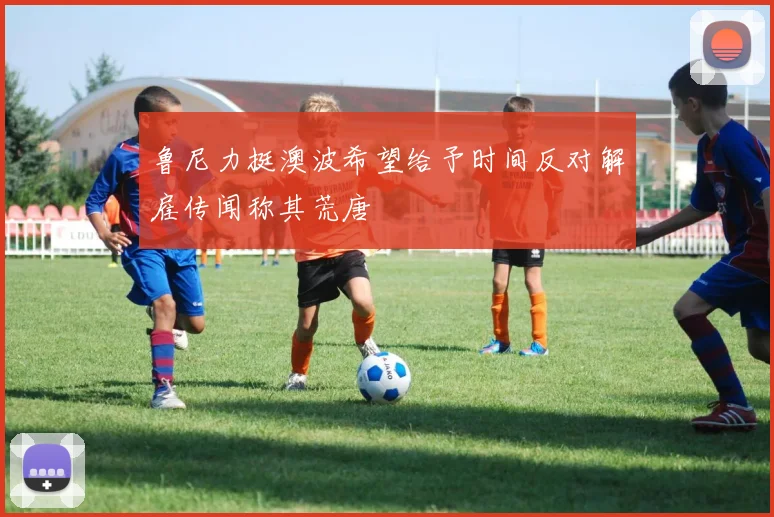 鲁尼力挺澳波希望给予时间反对解雇传闻称其荒唐