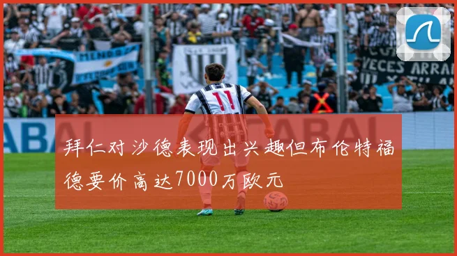 拜仁对沙德表现出兴趣但布伦特福德要价高达7000万欧元