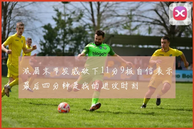 浓眉末节发威砍下11分9板自信表示最后四分钟是我的进攻时刻