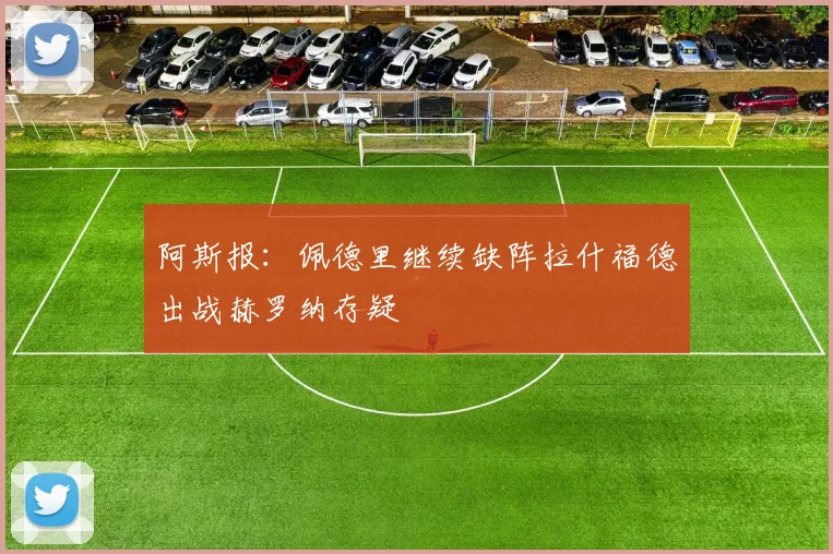 阿斯报：佩德里继续缺阵拉什福德出战赫罗纳存疑