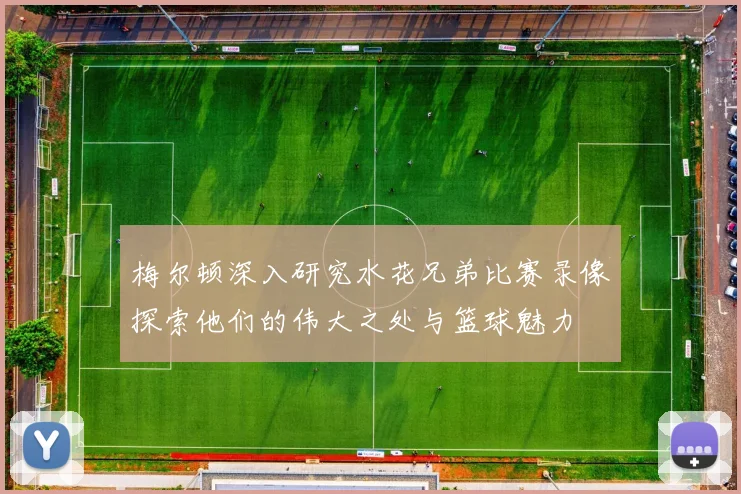 梅尔顿深入研究水花兄弟比赛录像探索他们的伟大之处与篮球魅力