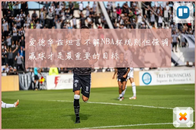 爱德华兹坦言不解NBA杯规则但强调赢球才是最重要的目标