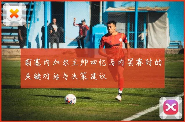 前塞内加尔主帅回忆马内罢赛时的关键对话与决策建议