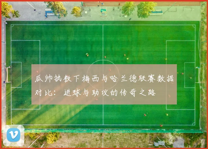 瓜帅执教下梅西与哈兰德联赛数据对比：进球与助攻的传奇之路