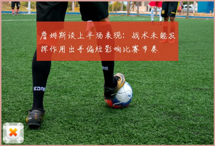 詹姆斯谈上半场表现：战术未能发挥作用出手偏短影响比赛节奏