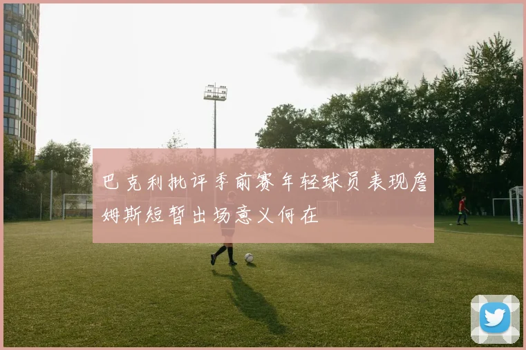 巴克利批评季前赛年轻球员表现詹姆斯短暂出场意义何在