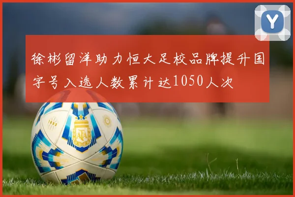 徐彬留洋助力恒大足校品牌提升国字号入选人数累计达1050人次