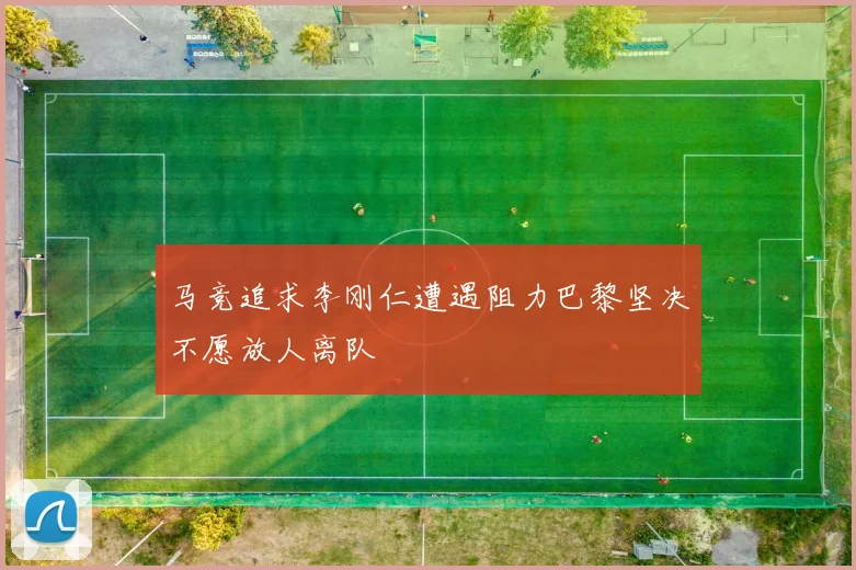 马竞追求李刚仁遭遇阻力巴黎坚决不愿放人离队