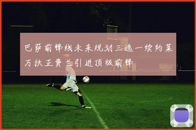 巴萨前锋线未来规划三选一续约莱万扶正费兰引进顶级前锋