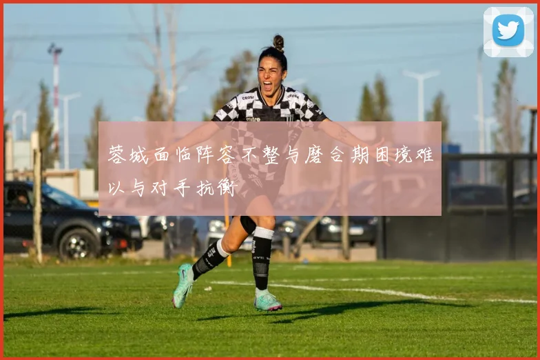 蓉城面临阵容不整与磨合期困境难以与对手抗衡
