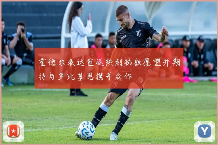 霍德尔表达重返热刺执教愿望并期待与罗比基恩携手合作