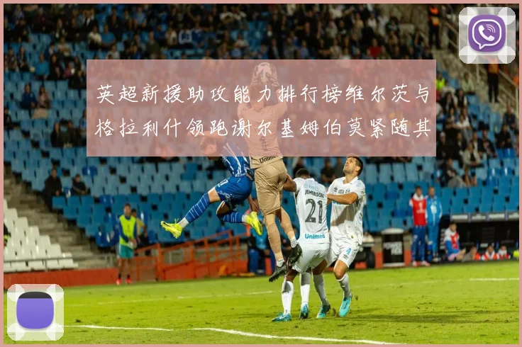 英超新援助攻能力排行榜维尔茨与格拉利什领跑谢尔基姆伯莫紧随其后